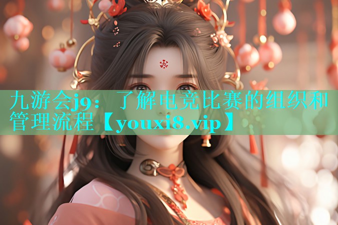 了解电竞比赛的组织和管理流程