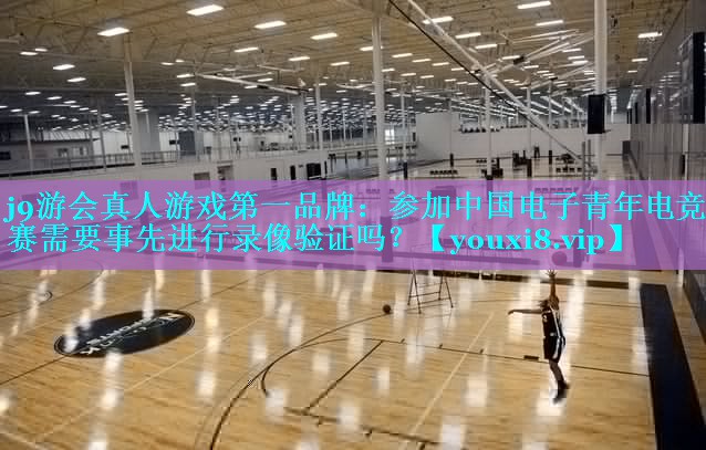 参加中国电子青年电竞大赛需要事先进行录像验证吗？