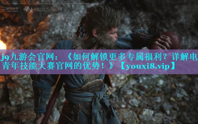 《如何解锁更多专属福利？详解电竞青年技能大赛官网的优势！》