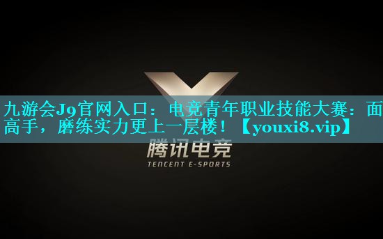 电竞青年职业技能大赛：面对高手，磨练实力更上一层楼！