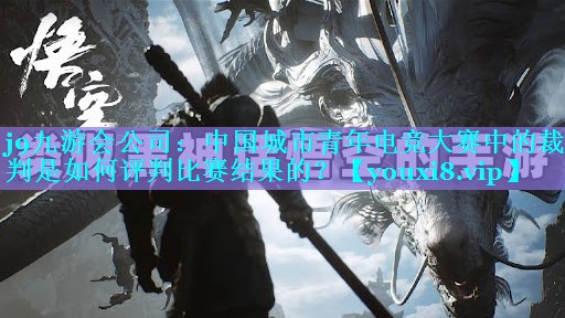 j9九游会公司：中国城市青年电竞大赛中的裁判是如何评判比赛结果的？