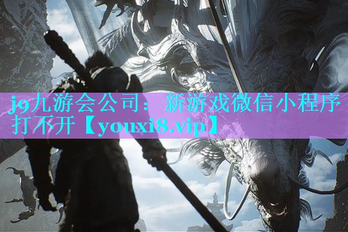 j9九游会公司：新游戏微信小程序打不开
