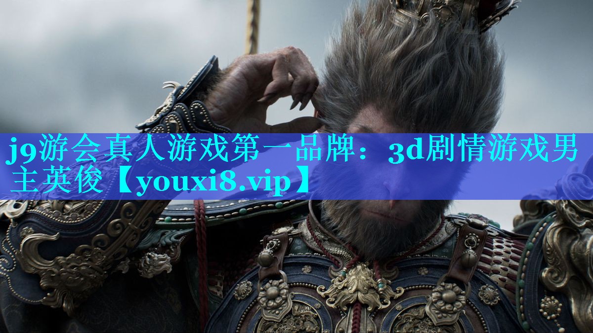 j9游会真人游戏第一品牌：3d剧情游戏男主英俊