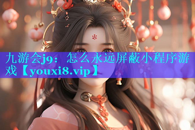九游会j9：怎么永远屏蔽小程序游戏