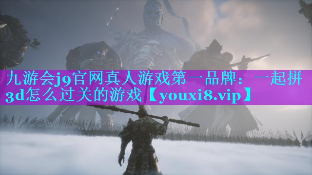 九游会j9官网真人游戏第一品牌：一起拼3d怎么过关的游戏