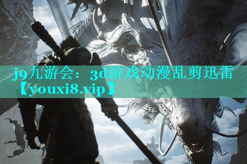 j9九游会：3d游戏动漫乱剪迅雷