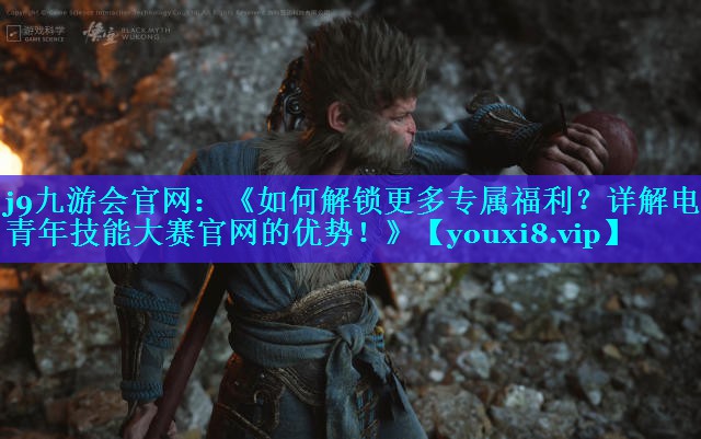 j9九游会官网：《如何解锁更多专属福利？详解电竞青年技能大赛官网的优势！》
