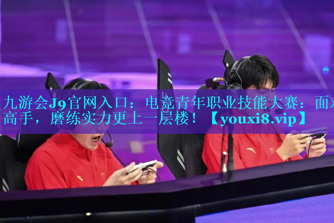 九游会J9官网入口：电竞青年职业技能大赛：面对高手，磨练实力更上一层楼！