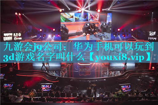 九游会j9公司：华为手机可以玩到3d游戏名字叫什么