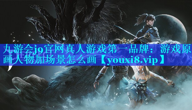 九游会j9官网真人游戏第一品牌：游戏原画人物加场景怎么画