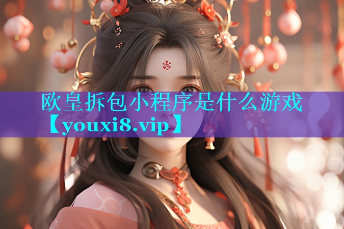 <strong>欧皇拆包小程序是什么游戏</strong>